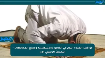 مواقيت الصلاة اليوم في القاهرة والإسكندرية وجميع المحافظات – التحديث الرسمي الآن
